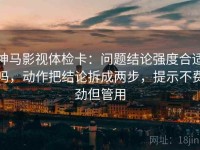 神马影视体检卡：问题结论强度合适吗，动作把结论拆成两步，提示不费劲但管用