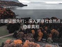 觅圈证据先行：深入洞察社会热点，稳拿真相