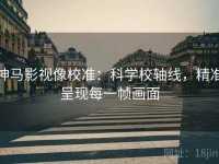 神马影视像校准：科学校轴线，精准呈现每一帧画面