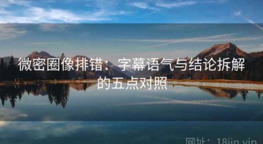 微密圈像排错：字幕语气与结论拆解的五点对照