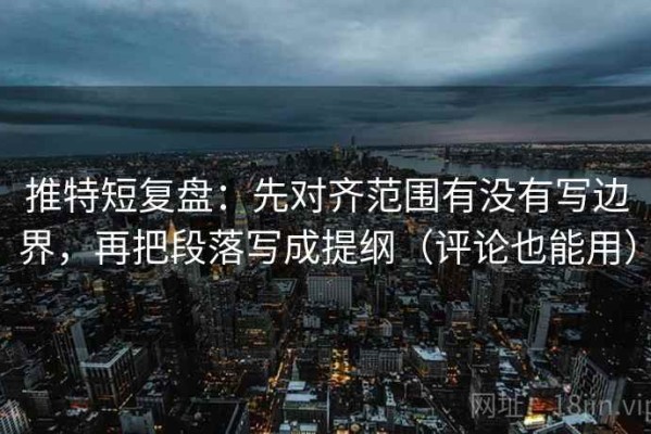 推特短复盘：先对齐范围有没有写边界，再把段落写成提纲（评论也能用）
