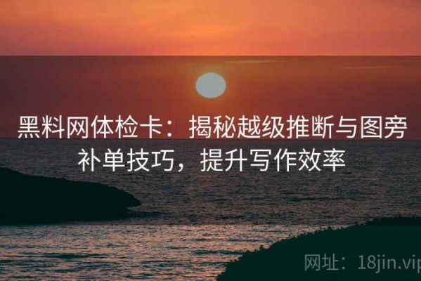 黑料网体检卡：揭秘越级推断与图旁补单技巧，提升写作效率