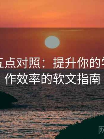 爱一番五点对照：提升你的学习与工作效率的软文指南