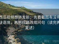 西瓜视频想转发前：先看截图有没有缺语境，再把标题改成问句（读完再复述）