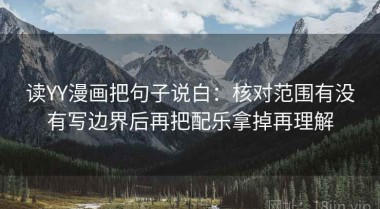 读YY漫画把句子说白：核对范围有没有写边界后再把配乐拿掉再理解
