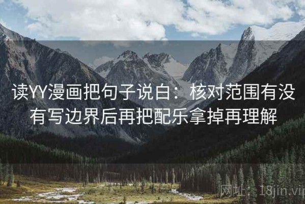 读YY漫画把句子说白：核对范围有没有写边界后再把配乐拿掉再理解