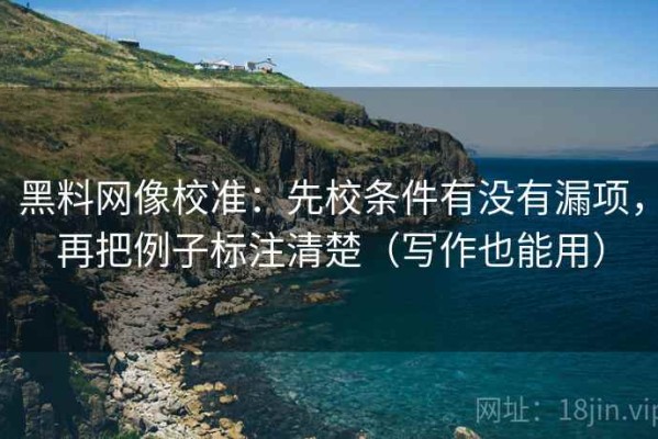 黑料网像校准：先校条件有没有漏项，再把例子标注清楚（写作也能用）
