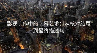 影视制作中的字幕艺术：从核对结尾到最终描述句