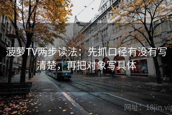 菠萝TV两步读法：先抓口径有没有写清楚，再把对象写具体