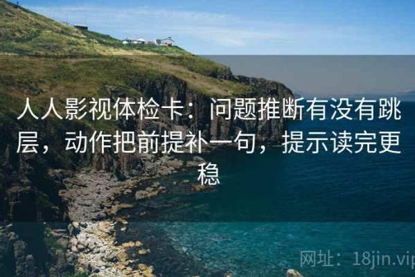 人人影视体检卡：问题推断有没有跳层，动作把前提补一句，提示读完更稳