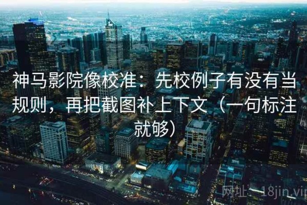 神马影院像校准：先校例子有没有当规则，再把截图补上下文（一句标注就够）