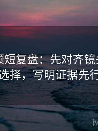 西瓜视频短复盘：先对齐镜头，明确选择，写明证据先行