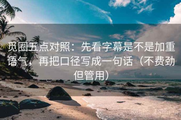 觅圈五点对照：先看字幕是不是加重语气，再把口径写成一句话（不费劲但管用）