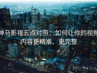 神马影视五点对照：如何让你的视频内容更精准、更完整