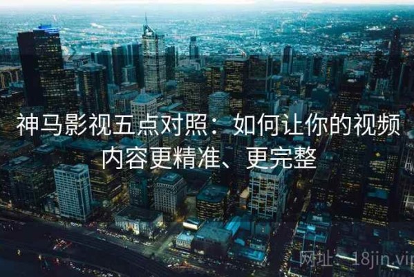 神马影视五点对照：如何让你的视频内容更精准、更完整