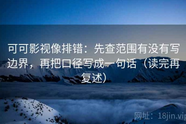 可可影视像排错：先查范围有没有写边界，再把口径写成一句话（读完再复述）