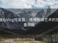 糖心Vlog短复盘：情感剪辑艺术的双重策略