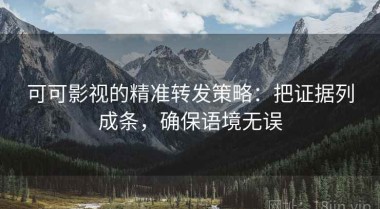 可可影视的精准转发策略：把证据列成条，确保语境无误