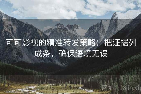 可可影视的精准转发策略：把证据列成条，确保语境无误