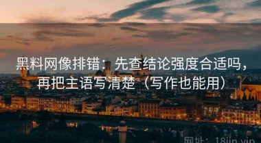 黑料网像排错：先查结论强度合适吗，再把主语写清楚（写作也能用）