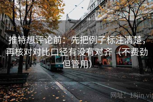 推特想评论前：先把例子标注清楚，再核对对比口径有没有对齐（不费劲但管用）