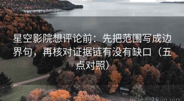 星空影院想评论前：先把范围写成边界句，再核对证据链有没有缺口（五点对照）