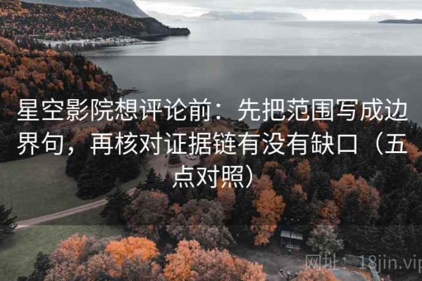 星空影院想评论前：先把范围写成边界句，再核对证据链有没有缺口（五点对照）