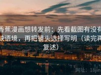 香蕉漫画想转发前：先看截图有没有缺语境，再把镜头选择写明（读完再复述）