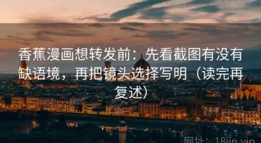 香蕉漫画想转发前：先看截图有没有缺语境，再把镜头选择写明（读完再复述）