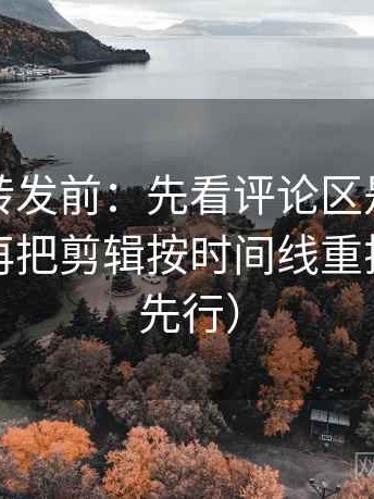 觅圈想转发前：先看评论区是不是再叙事，再把剪辑按时间线重排（证据先行）