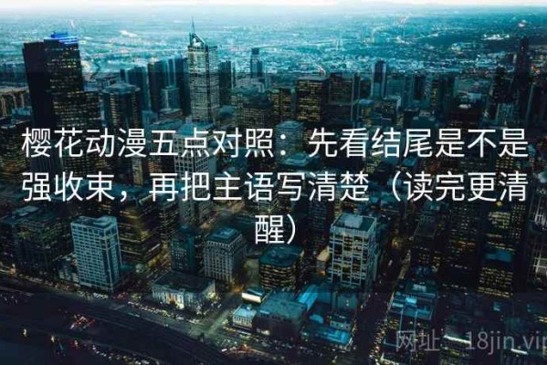 樱花动漫五点对照：先看结尾是不是强收束，再把主语写清楚（读完更清醒）