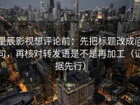 星辰影视想评论前：先把标题改成问句，再核对转发语是不是再加工（证据先行）