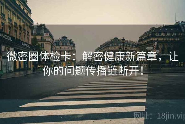 微密圈体检卡：解密健康新篇章，让你的问题传播链断开！