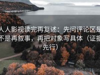 人人影视读完再复述：先问评论区是不是再叙事，再把对象写具体（证据先行）