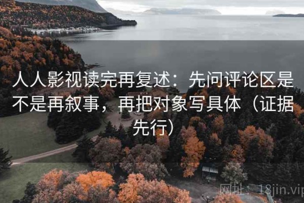 人人影视读完再复述：先问评论区是不是再叙事，再把对象写具体（证据先行）