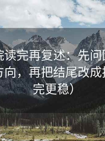 天天影院读完再复述：先问因果词有没有带方向，再把结尾改成摘要（读完更稳）