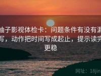 柚子影视体检卡：问题条件有没有漏写，动作把时间写成起止，提示读完更稳