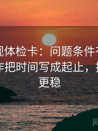 柚子影视体检卡：问题条件有没有漏写，动作把时间写成起止，提示读完更稳