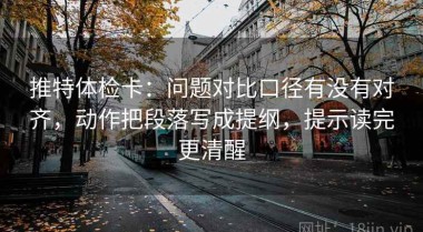 推特体检卡：问题对比口径有没有对齐，动作把段落写成提纲，提示读完更清醒