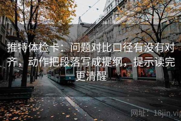 推特体检卡：问题对比口径有没有对齐，动作把段落写成提纲，提示读完更清醒