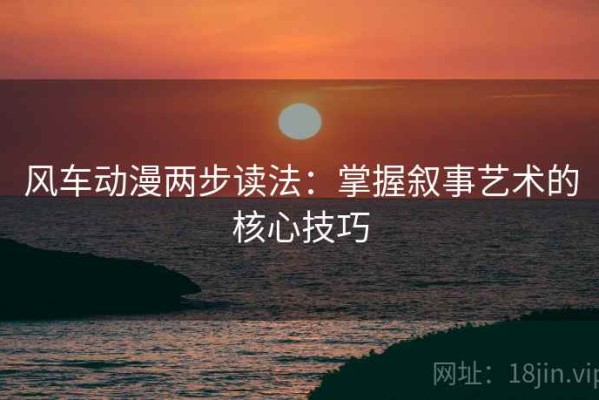 风车动漫两步读法：掌握叙事艺术的核心技巧