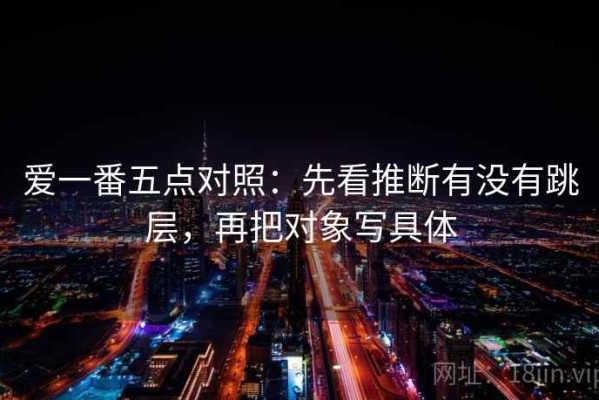 爱一番五点对照：先看推断有没有跳层，再把对象写具体