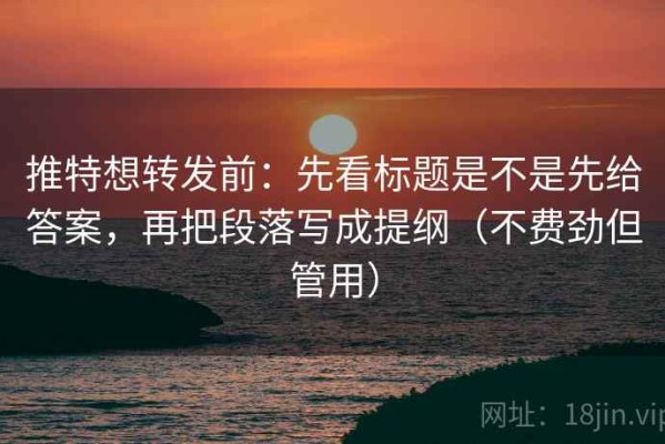 推特想转发前：先看标题是不是先给答案，再把段落写成提纲（不费劲但管用）