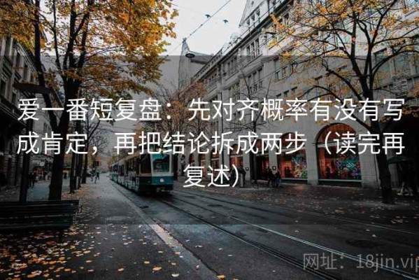 爱一番短复盘：先对齐概率有没有写成肯定，再把结论拆成两步（读完再复述）