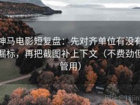 神马电影短复盘：先对齐单位有没有漏标，再把截图补上下文（不费劲但管用）