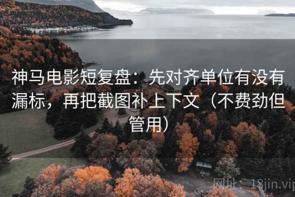 神马电影短复盘：先对齐单位有没有漏标，再把截图补上下文（不费劲但管用）