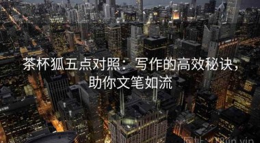 茶杯狐五点对照：写作的高效秘诀，助你文笔如流