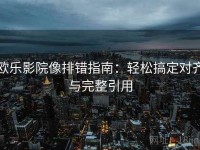 欧乐影院像排错指南：轻松搞定对齐与完整引用