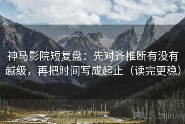 神马影院短复盘：先对齐推断有没有越级，再把时间写成起止（读完更稳）