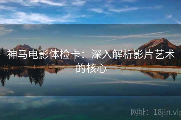 神马电影体检卡：深入解析影片艺术的核心